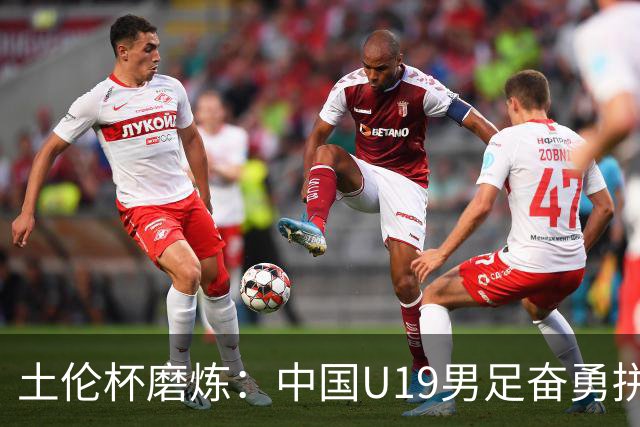 土伦杯磨炼：中国U19男足奋勇拼搏 技术与斗志同显风采