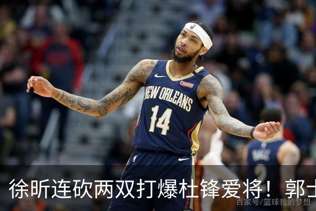 徐昕连砍两双打爆杜锋爱将！郭士强三新星上位，两大嫡系全场迷失太扎心